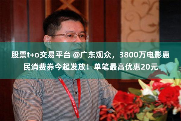 股票t+o交易平台 @广东观众，3800万电影惠民消费券今起发放！单笔最高优惠20元