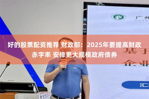 好的股票配资推荐 财政部：2025年要提高财政赤字率 安排更大规模政府债券