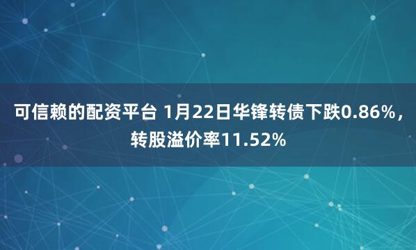 可信赖的配资平台 1月22日华锋转债下跌0.86%，转股溢价率11.52%