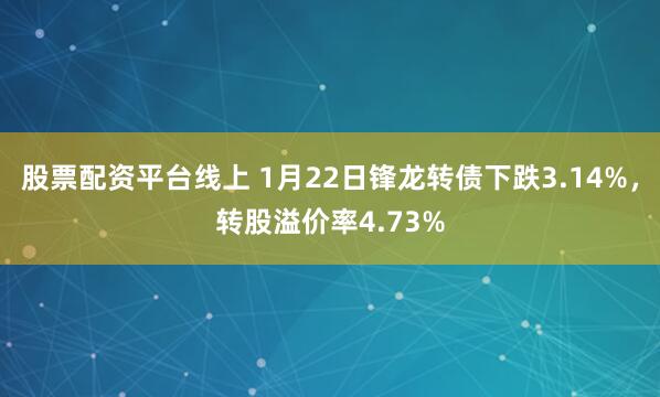 股票配资平台线上 1月22日锋龙转债下跌3.14%，转股溢价率4.73%