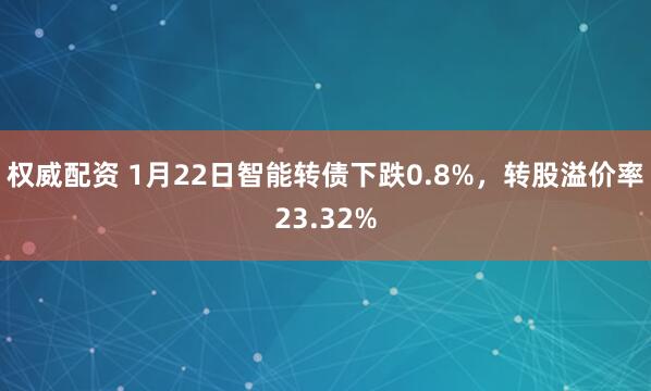 权威配资 1月22日智能转债下跌0.8%，转股溢价率23.32%