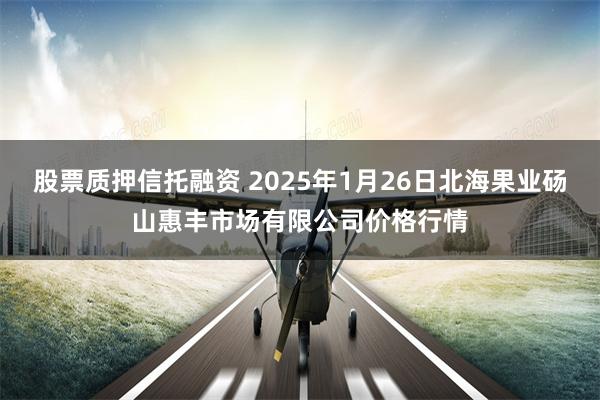 股票质押信托融资 2025年1月26日北海果业砀山惠丰市场有限公司价格行情