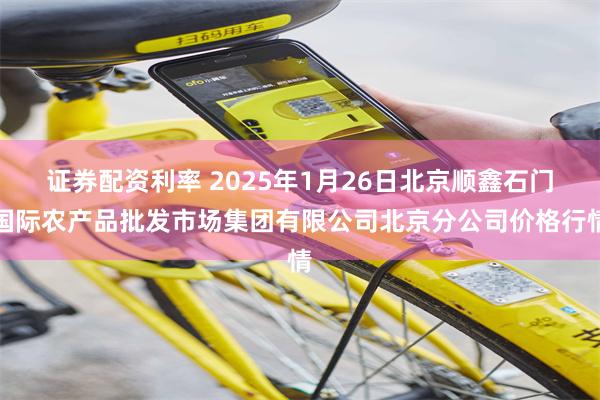 证券配资利率 2025年1月26日北京顺鑫石门国际农产品批发市场集团有限公司北京分公司价格行情