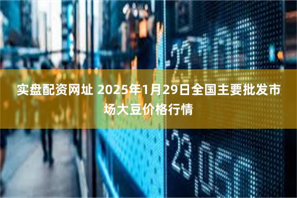 实盘配资网址 2025年1月29日全国主要批发市场大豆价格行情