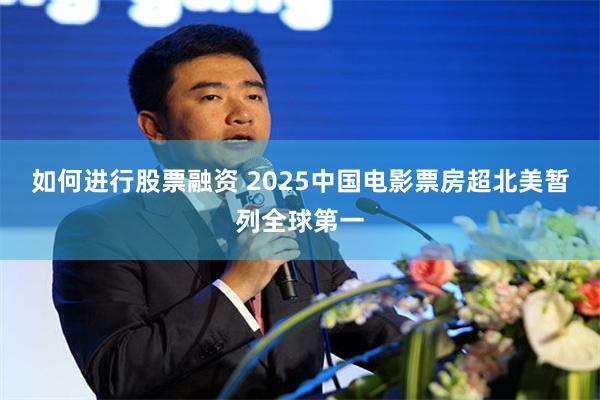 如何进行股票融资 2025中国电影票房超北美暂列全球第一