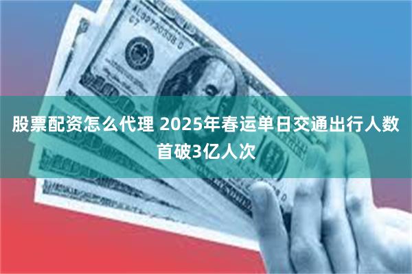 股票配资怎么代理 2025年春运单日交通出行人数首破3亿人次