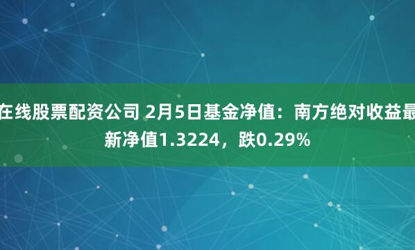 在线股票配资公司 2月5日基金净值：南方绝对收益最新净值1.3224，跌0.29%