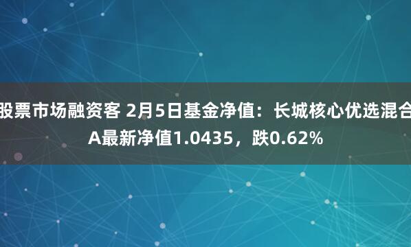 股票市场融资客 2月5日基金净值：长城核心优选混合A最新净值1.0435，跌0.62%