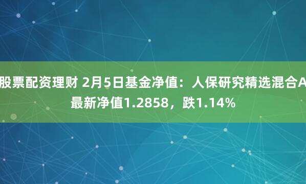 股票配资理财 2月5日基金净值：人保研究精选混合A最新净值1.2858，跌1.14%