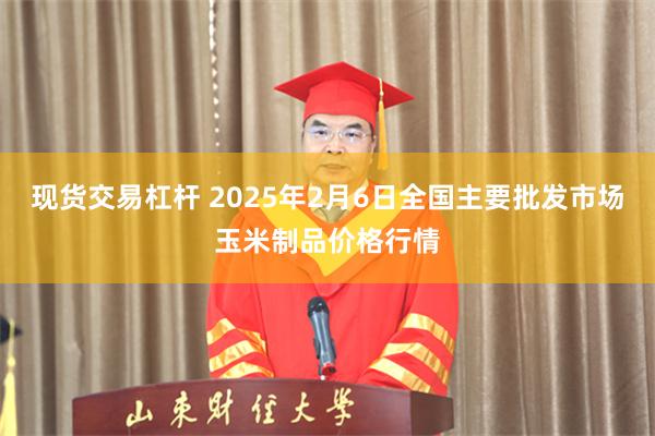 现货交易杠杆 2025年2月6日全国主要批发市场玉米制品价格行情