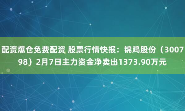 配资爆仓免费配资 股票行情快报：锦鸡股份（300798）2月7日主力资金净卖出1373.90万元