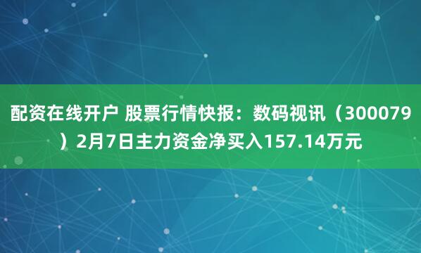 配资在线开户 股票行情快报：数码视讯（300079）2月7日主力资金净买入157.14万元