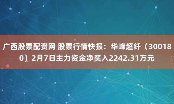 广西股票配资网 股票行情快报：华峰超纤（300180）2月7日主力资金净买入2242.31万元