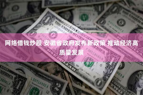 网络借钱炒股 安徽省政府发布新政策 推动经济高质量发展