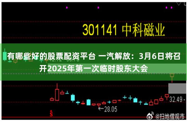 有哪些好的股票配资平台 一汽解放：3月6日将召开2025年第一次临时股东大会