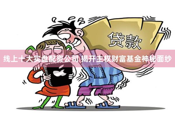 线上十大实盘配资公司 揭开主权财富基金神秘面纱