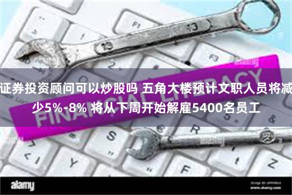 证券投资顾问可以炒股吗 五角大楼预计文职人员将减少5%-8% 将从下周开始解雇5400名员工