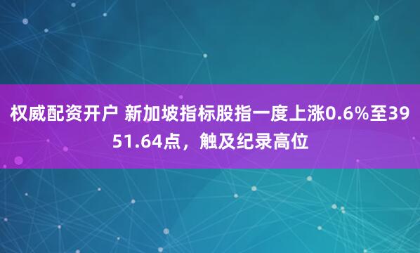 权威配资开户 新加坡指标股指一度上涨0.6%至3951.64点，触及纪录高位