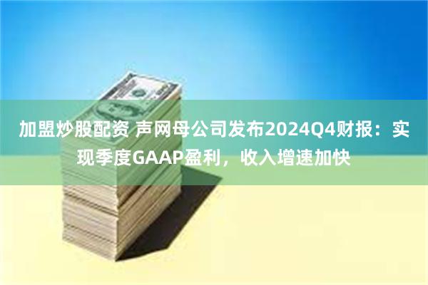 加盟炒股配资 声网母公司发布2024Q4财报：实现季度GAAP盈利，收入增速加快