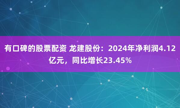 有口碑的股票配资 龙建股份：2024年净利润4.12亿元，同比增长23.45%