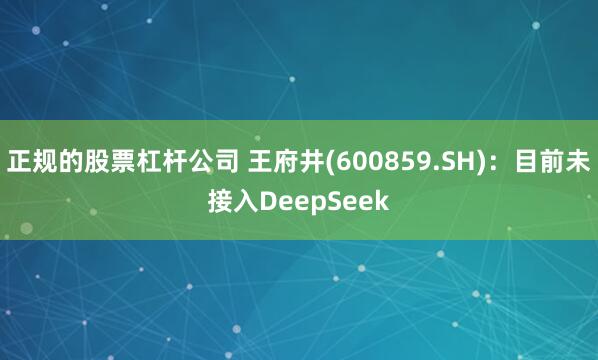 正规的股票杠杆公司 王府井(600859.SH)：目前未接入DeepSeek