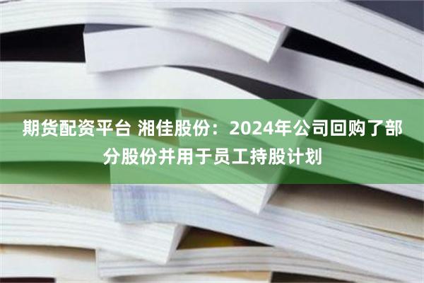 期货配资平台 湘佳股份：2024年公司回购了部分股份并用于员工持股计划