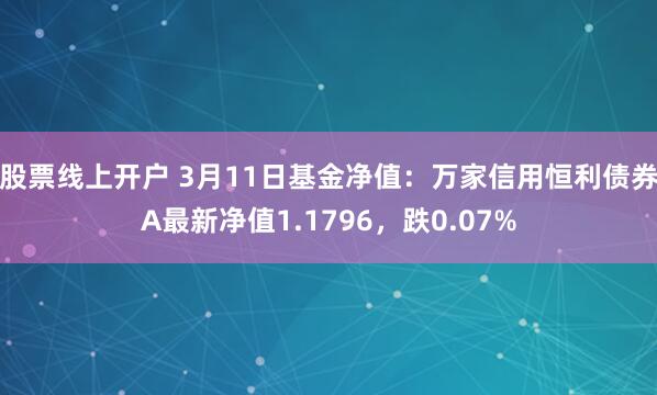 股票线上开户 3月11日基金净值：万家信用恒利债券A最新净值1.1796，跌0.07%