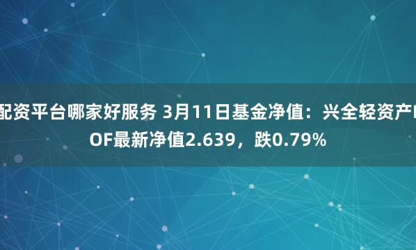 配资平台哪家好服务 3月11日基金净值：兴全轻资产LOF最新净值2.639，跌0.79%