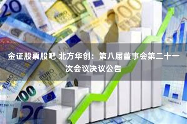 金证股票股吧 北方华创：第八届董事会第二十一次会议决议公告