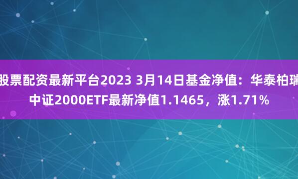 股票配资最新平台2023 3月14日基金净值：华泰柏瑞中证2000ETF最新净值1.1465，涨1.71%