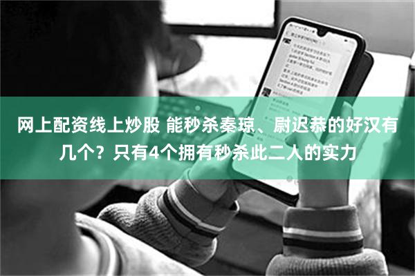 网上配资线上炒股 能秒杀秦琼、尉迟恭的好汉有几个？只有4个拥有秒杀此二人的实力